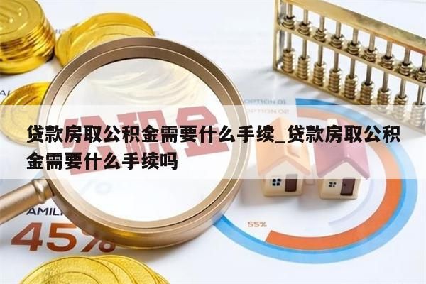 贷款房取公积金需要什么手续_贷款房取公积金需要什么手续吗